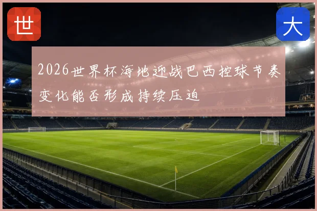 2026世界杯海地迎战巴西控球节奏变化能否形成持续压迫