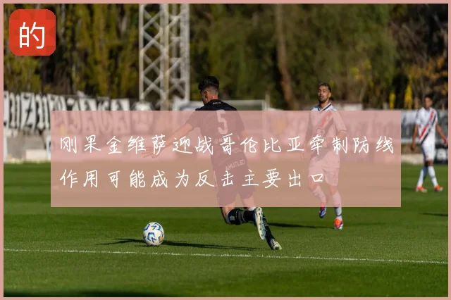 刚果金维萨迎战哥伦比亚牵制防线作用可能成为反击主要出口