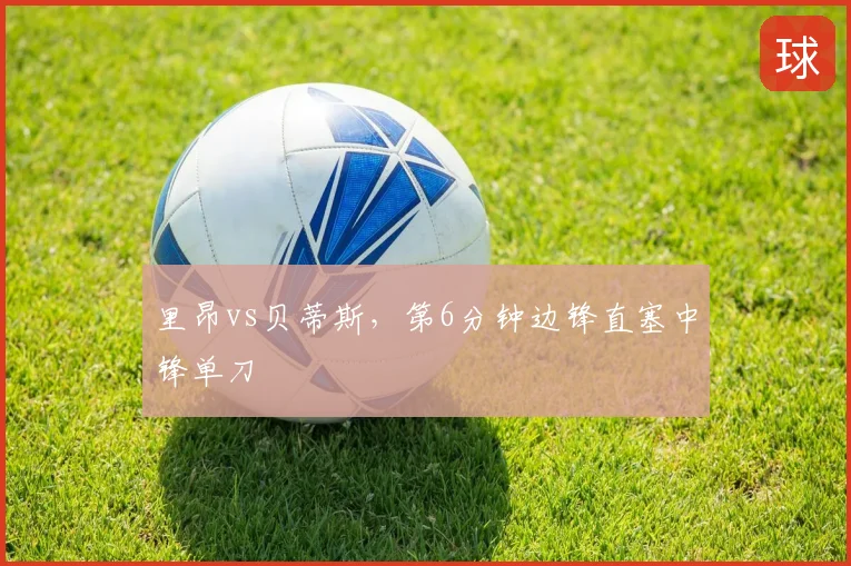 里昂vs贝蒂斯，第6分钟边锋直塞中锋单刀