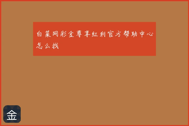 白菜网彩金尊享红利官方帮助中心怎么找