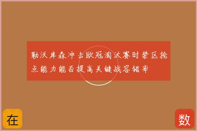 勒沃库森冲击欧冠淘汰赛时禁区抢点能力能否提高关键战容错率
