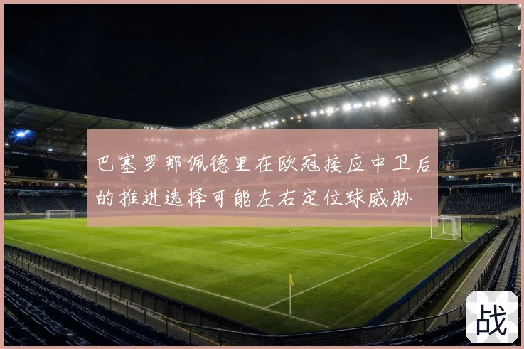 巴塞罗那佩德里在欧冠接应中卫后的推进选择可能左右定位球威胁