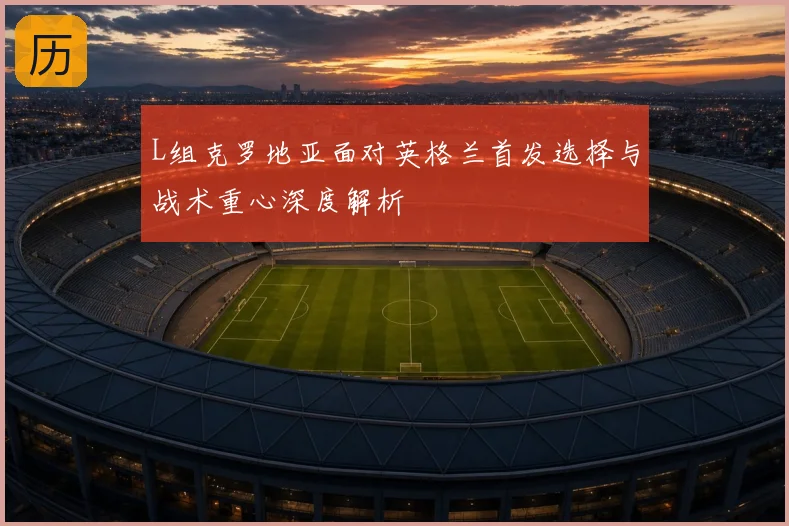 L组克罗地亚面对英格兰首发选择与战术重心深度解析
