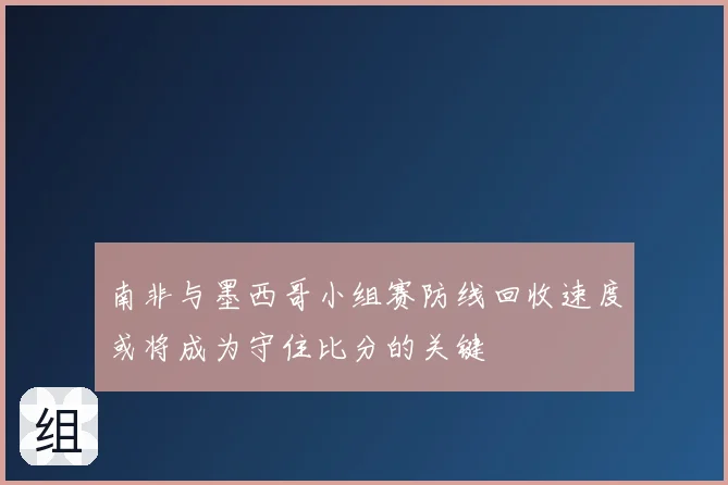 南非与墨西哥小组赛防线回收速度或将成为守住比分的关键