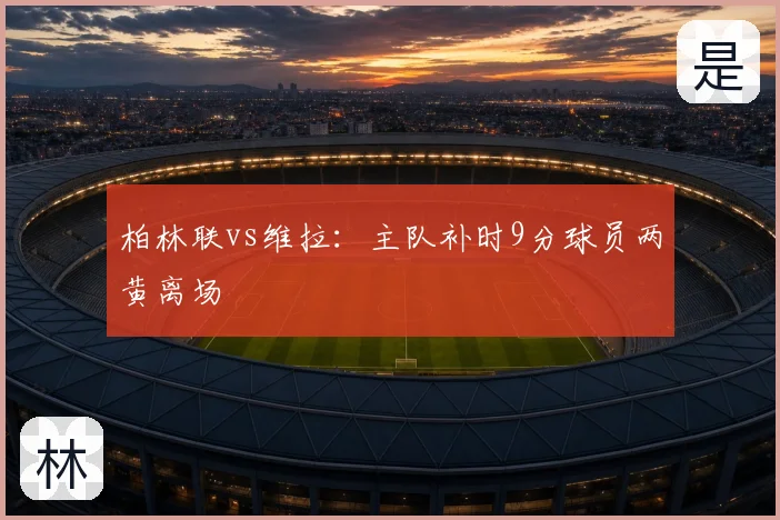 柏林联vs维拉：主队补时9分球员两黄离场
