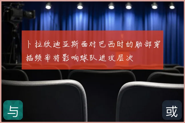 卜拉欣迪亚斯面对巴西时的肋部穿插频率将影响球队进攻层次