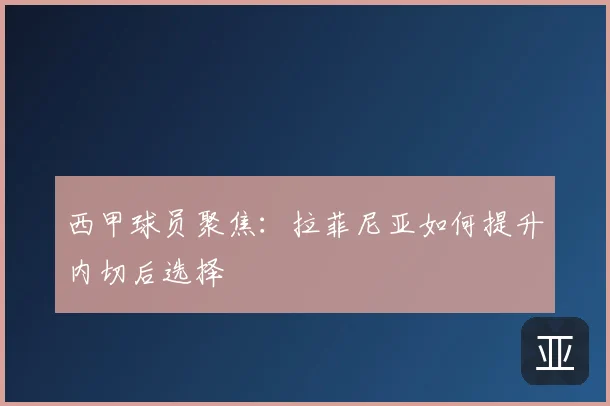 西甲球员聚焦：拉菲尼亚如何提升内切后选择