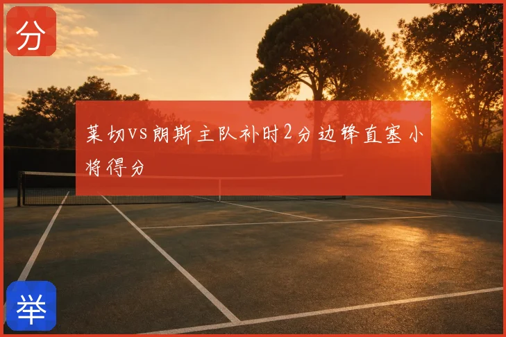莱切vs朗斯主队补时2分边锋直塞小将得分