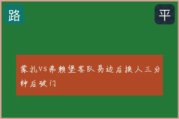 蒙扎vs弗赖堡客队易边后换人三分钟后破门