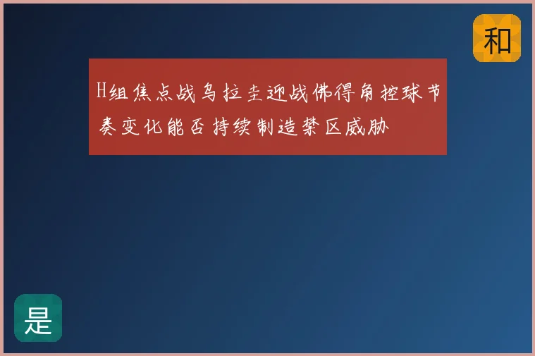 H组焦点战乌拉圭迎战佛得角控球节奏变化能否持续制造禁区威胁